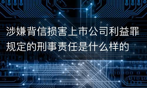 涉嫌背信损害上市公司利益罪规定的刑事责任是什么样的