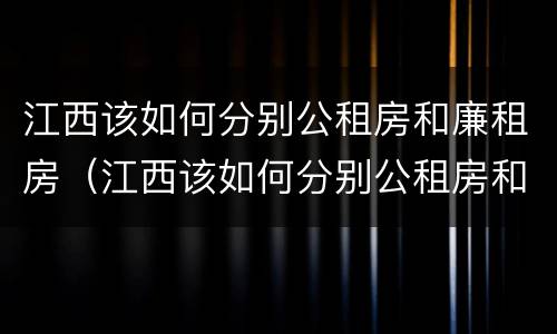 江西该如何分别公租房和廉租房（江西该如何分别公租房和廉租房呢）