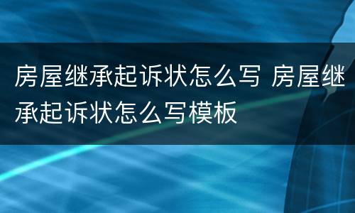 房屋继承起诉状怎么写 房屋继承起诉状怎么写模板