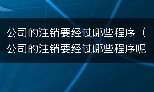 公司的注销要经过哪些程序（公司的注销要经过哪些程序呢）
