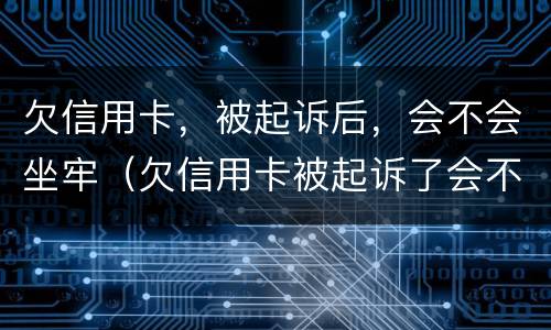 欠信用卡，被起诉后，会不会坐牢（欠信用卡被起诉了会不会被坐牢）