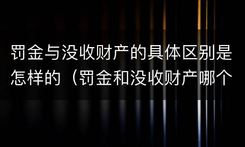 罚金与没收财产的具体区别是怎样的（罚金和没收财产哪个严重）