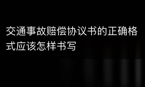 交通事故赔偿协议书的正确格式应该怎样书写