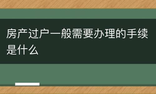 房产过户一般需要办理的手续是什么