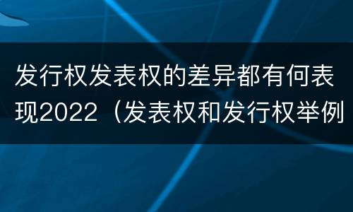 发行权发表权的差异都有何表现2022（发表权和发行权举例）