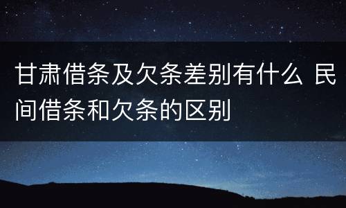 甘肃借条及欠条差别有什么 民间借条和欠条的区别