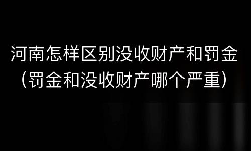 河南怎样区别没收财产和罚金（罚金和没收财产哪个严重）