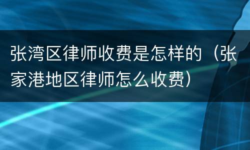 张湾区律师收费是怎样的（张家港地区律师怎么收费）