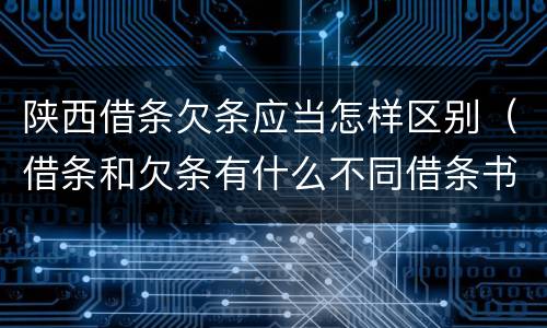 陕西借条欠条应当怎样区别（借条和欠条有什么不同借条书写）