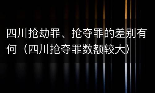 四川抢劫罪、抢夺罪的差别有何（四川抢夺罪数额较大）