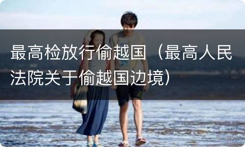 最高检放行偷越国（最高人民法院关于偷越国边境）