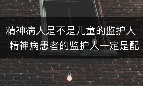 精神病人是不是儿童的监护人 精神病患者的监护人一定是配偶吗