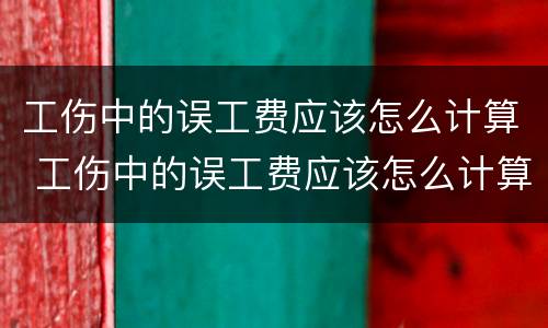 工伤中的误工费应该怎么计算 工伤中的误工费应该怎么计算的