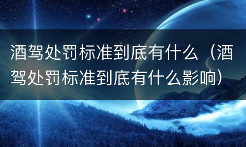 酒驾处罚标准到底有什么（酒驾处罚标准到底有什么影响）