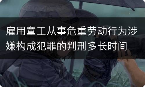 雇用童工从事危重劳动行为涉嫌构成犯罪的判刑多长时间