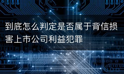 到底怎么判定是否属于背信损害上市公司利益犯罪