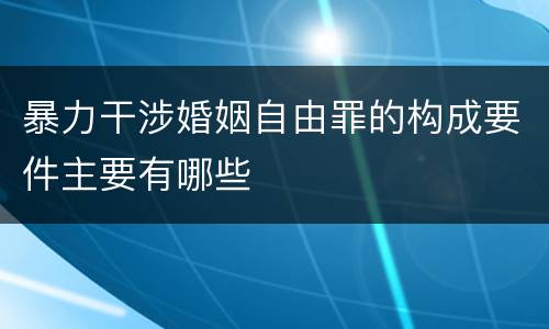 暴力干涉婚姻自由罪的构成要件主要有哪些