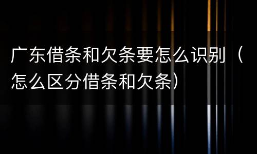 广东借条和欠条要怎么识别（怎么区分借条和欠条）