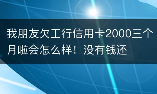 我朋友欠工行信用卡2000三个月啦会怎么样！没有钱还