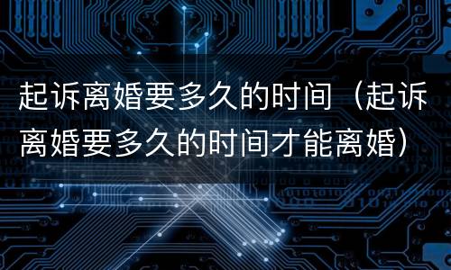 起诉离婚要多久的时间（起诉离婚要多久的时间才能离婚）