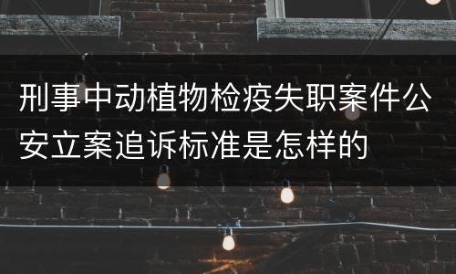 刑事中动植物检疫失职案件公安立案追诉标准是怎样的