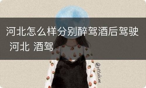 河北怎么样分别醉驾酒后驾驶 河北 酒驾