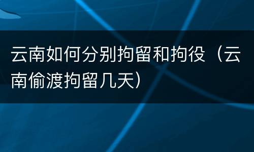 云南如何分别拘留和拘役（云南偷渡拘留几天）