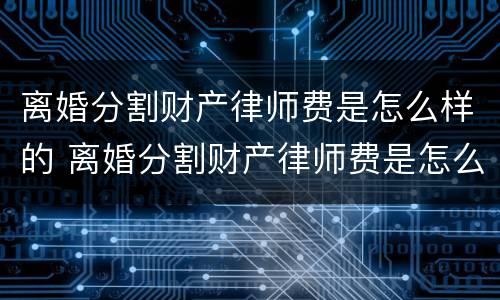 离婚分割财产律师费是怎么样的 离婚分割财产律师费是怎么样的费用呢