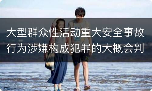 大型群众性活动重大安全事故行为涉嫌构成犯罪的大概会判刑多久