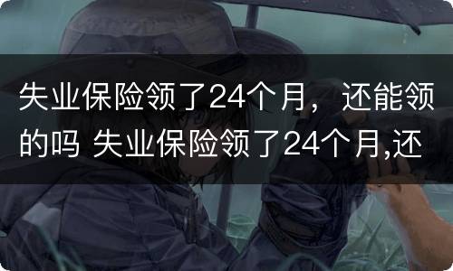 失业保险领了24个月，还能领的吗 失业保险领了24个月,还能领的吗多少钱