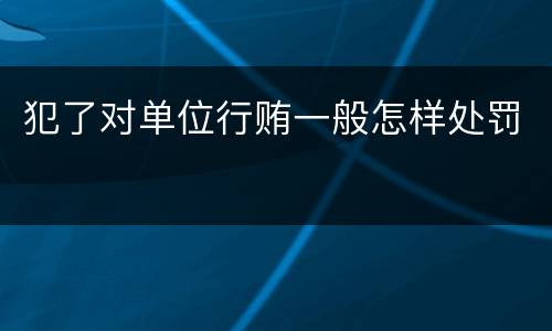 犯了对单位行贿一般怎样处罚