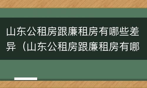 山东公租房跟廉租房有哪些差异（山东公租房跟廉租房有哪些差异呢）