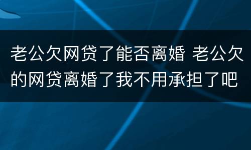 老公欠网贷了能否离婚 老公欠的网贷离婚了我不用承担了吧
