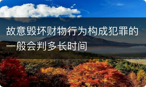 故意毁坏财物行为构成犯罪的一般会判多长时间