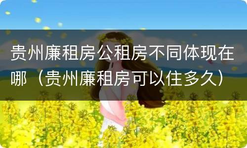 贵州廉租房公租房不同体现在哪（贵州廉租房可以住多久）