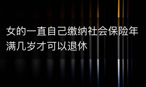 女的一直自己缴纳社会保险年满几岁才可以退休