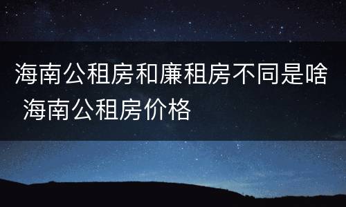 海南公租房和廉租房不同是啥 海南公租房价格