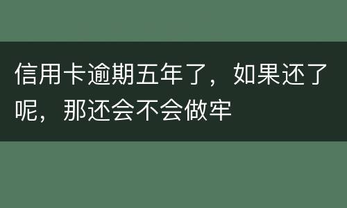 信用卡逾期五年了，如果还了呢，那还会不会做牢