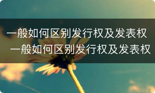 一般如何区别发行权及发表权 一般如何区别发行权及发表权和出版权
