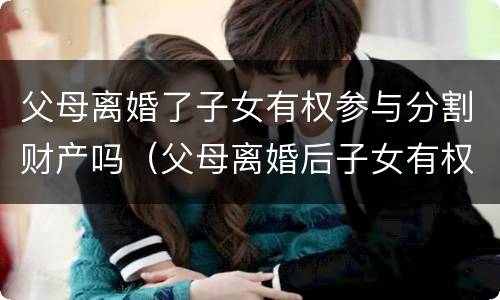 父母离婚了子女有权参与分割财产吗（父母离婚后子女有权继承财产吗）