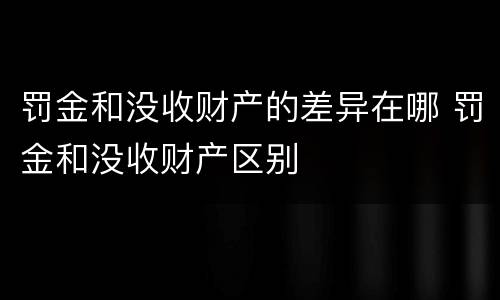 罚金和没收财产的差异在哪 罚金和没收财产区别
