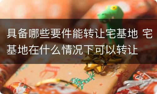具备哪些要件能转让宅基地 宅基地在什么情况下可以转让