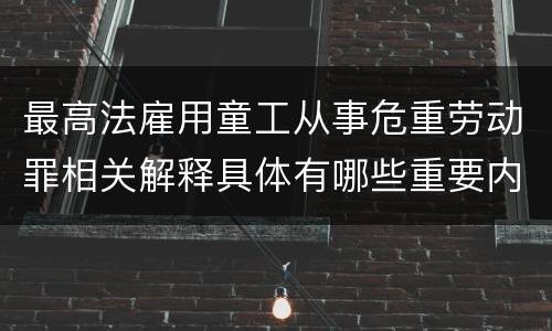 最高法雇用童工从事危重劳动罪相关解释具体有哪些重要内容