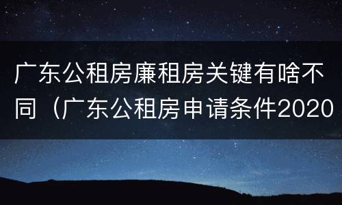 广东公租房廉租房关键有啥不同（广东公租房申请条件2020）