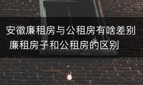 安徽廉租房与公租房有啥差别 廉租房子和公租房的区别
