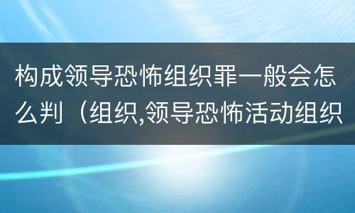 构成领导恐怖组织罪一般会怎么判（组织,领导恐怖活动组织的,即属犯罪,处无期徒刑）