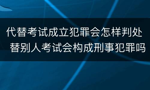 代替考试成立犯罪会怎样判处 替别人考试会构成刑事犯罪吗