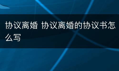 协议离婚 协议离婚的协议书怎么写
