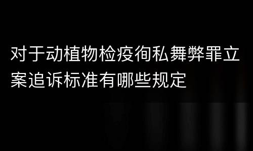 对于动植物检疫徇私舞弊罪立案追诉标准有哪些规定