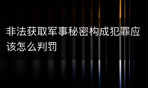 非法获取军事秘密构成犯罪应该怎么判罚